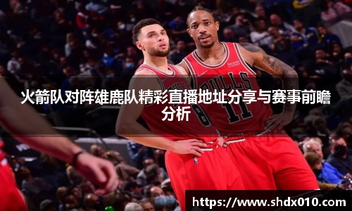 美嘉体育火箭队对阵雄鹿队精彩直播地址分享与赛事前瞻分析